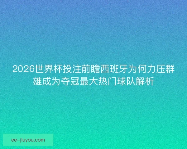 2026世界杯投注前瞻西班牙为何力压群雄成为夺冠最大热门球队解析