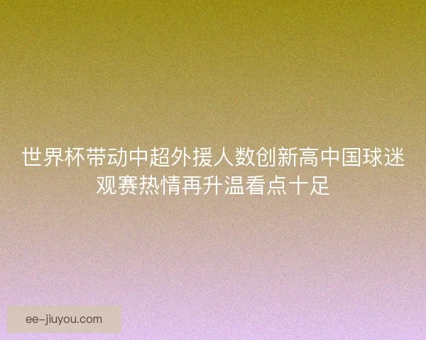 世界杯带动中超外援人数创新高中国球迷观赛热情再升温看点十足