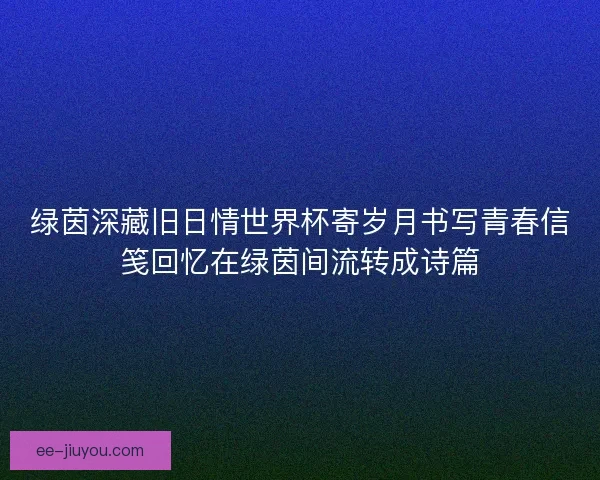 绿茵深藏旧日情世界杯寄岁月书写青春信笺回忆在绿茵间流转成诗篇